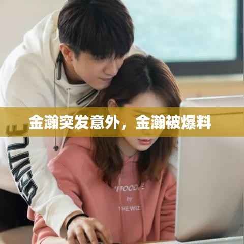 金瀚突发意外，金瀚被爆料 