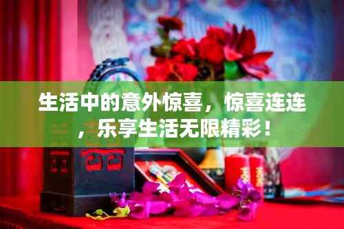 生活中的意外惊喜，惊喜连连，乐享生活无限精彩！