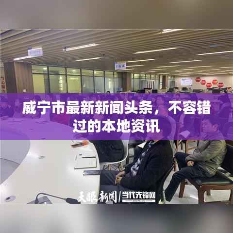 威宁市最新新闻头条,不容错过的本地资讯