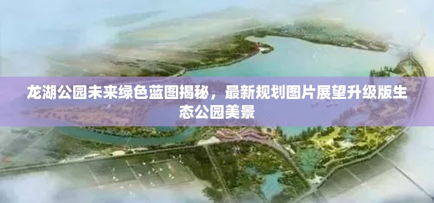 龙湖公园未来绿色蓝图揭秘,最新规划图片展望升级版生态公园美景
