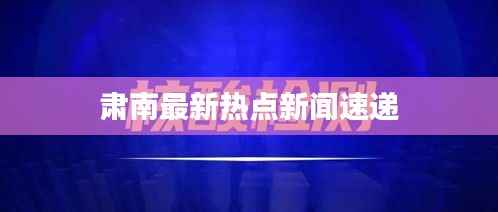 肃南最新热点新闻速递