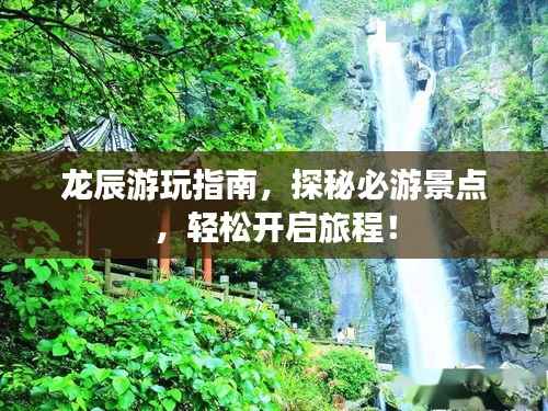 龙辰游玩指南，探秘必游景点，轻松开启旅程！
