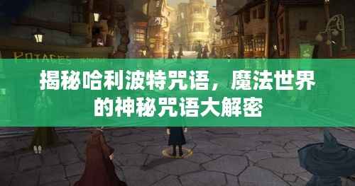 揭秘哈利波特咒语，魔法世界的神秘咒语大解密