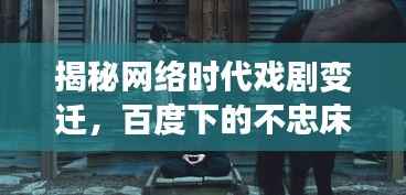 揭秘网络时代戏剧变迁，百度下的不忠床戏探索