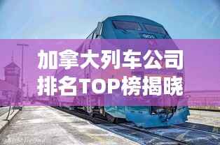 加拿大列车公司排名TOP榜揭晓！