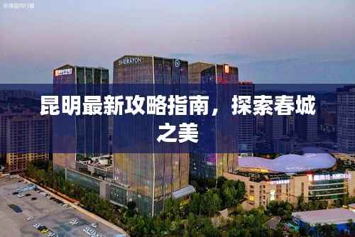 昆明最新攻略指南,探索春城之美