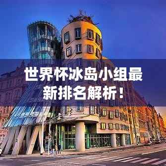 世界怀冰岛小组最新排名解析！