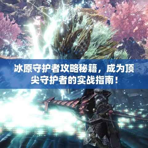 冰原守护者攻略秘籍，成为顶尖守护者的实战指南！