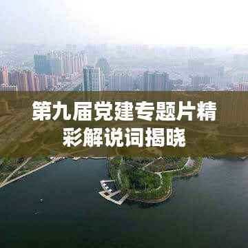 第九届党建专题片精彩解说词揭晓