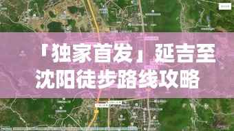 「独家首发」延吉至沈阳徒步路线攻略，最新详细路线指南