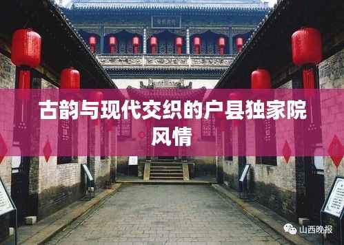 古韵与现代交织的户县独家院风情