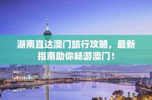 湖南直达澳门旅行攻略，最新指南助你畅游澳门！