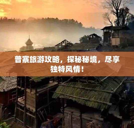 普寨旅游攻略，探秘秘境，尽享独特风情！