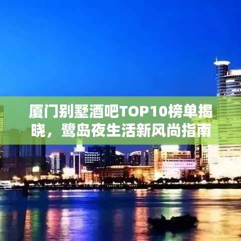 厦门别墅酒吧TOP10榜单揭晓，鹭岛夜生活新风尚指南