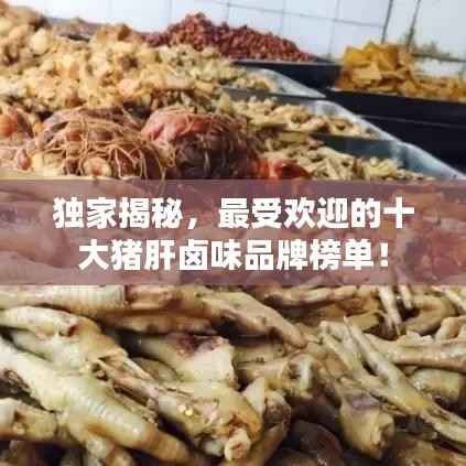 独家揭秘，最受欢迎的十大猪肝卤味品牌榜单！