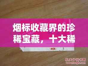 烟标收藏界的珍稀宝藏，十大稀有烟标排名盘点