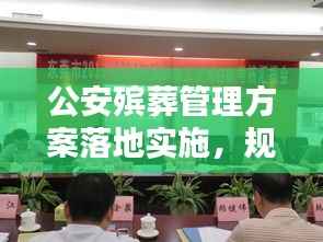 公安殡葬管理方案落地实施，规范有序，为民服务