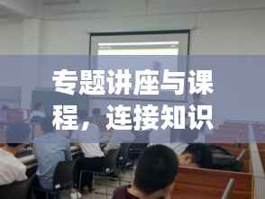 专题讲座与课程，连接知识与技能的桥梁之道
