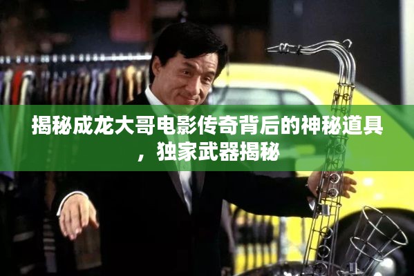 揭秘成龙大哥电影传奇背后的神秘道具，独家武器揭秘