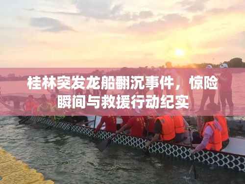 桂林突发龙船翻沉事件,惊险瞬间与救援行动纪实