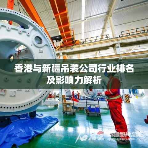 香港与新疆吊装公司行业排名及影响力解析