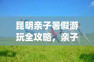 昆明亲子暑假游玩全攻略，亲子游最佳行程指南