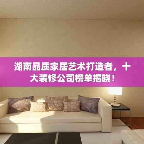 湖南品质家居艺术打造者，十大装修公司榜单揭晓！