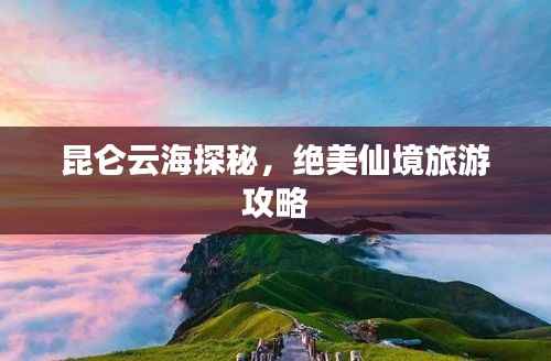 昆仑云海探秘，绝美仙境旅游攻略