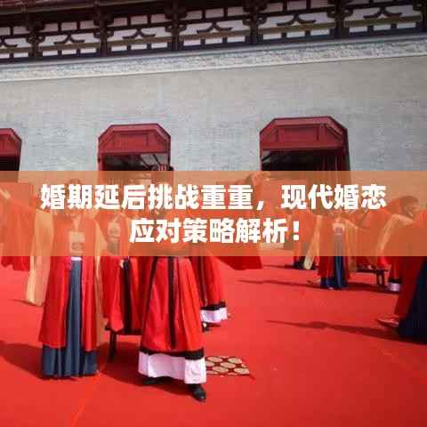 婚期延后挑战重重，现代婚恋应对策略解析！