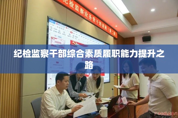 纪检监察干部综合素质履职能力提升之路