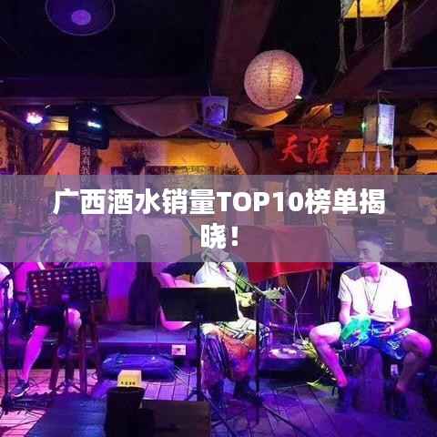 广西酒水销量TOP10榜单揭晓!