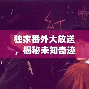 独家番外大放送，揭秘未知奇迹之地